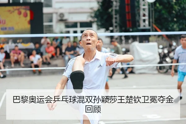巴黎奥运会乒乓球混双孙颖莎王楚钦卫冕夺金回顾
